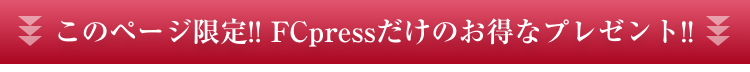 このページ限定!! FCpressだけのお得なプレゼント!!