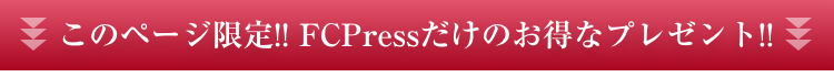 このページ限定!! FCpressだけのお得なプレゼント!!